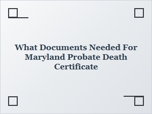 What Documents Needed for Maryland Probate Death Certificate