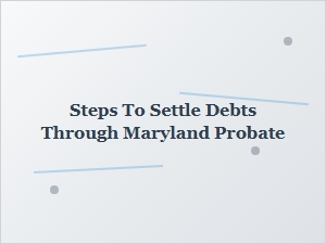 Steps to Settle Debts Through Maryland Probate