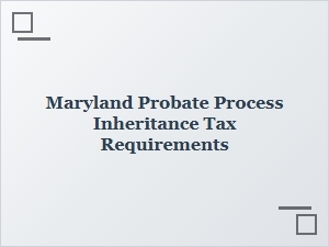 Maryland Probate Process Inheritance Tax Requirements